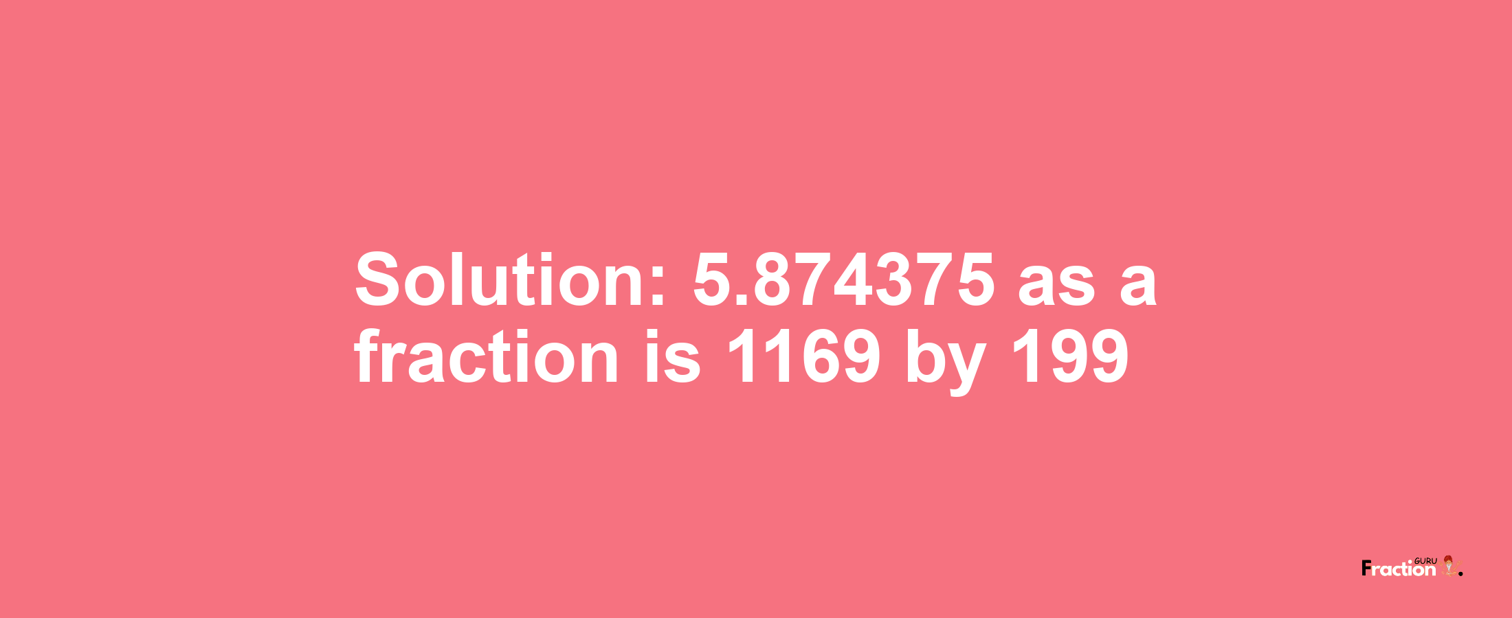 Solution:5.874375 as a fraction is 1169/199